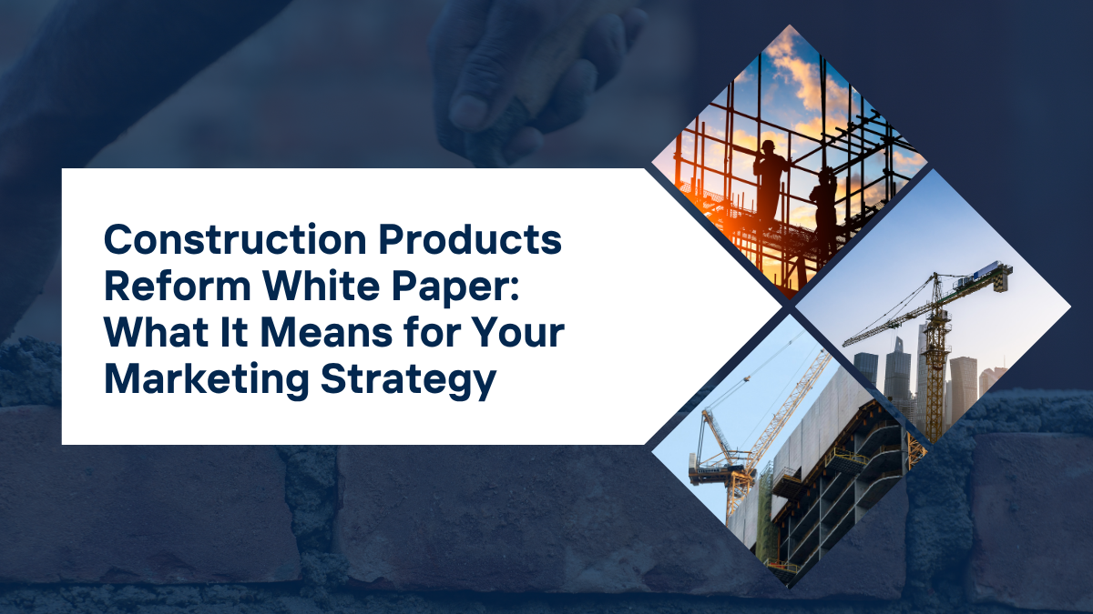 Construction Products Reform White Paper: What It Means for Your Marketing Strategy